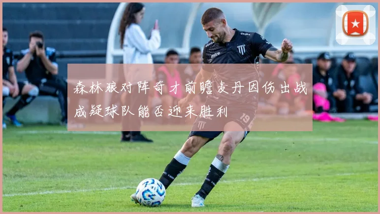 森林狼对阵奇才前瞻麦丹因伤出战成疑球队能否迎来胜利