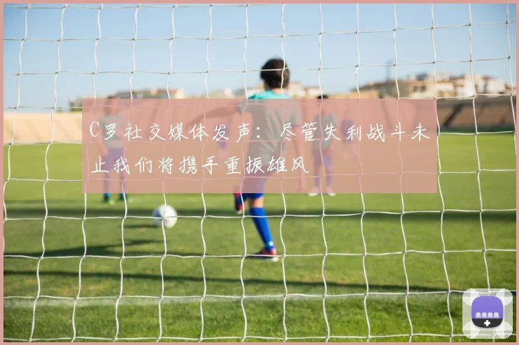 C罗社交媒体发声：尽管失利战斗未止我们将携手重振雄风