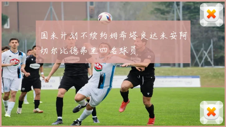 国米计划不续约姆希塔良达米安阿切尔比德弗里四名球员