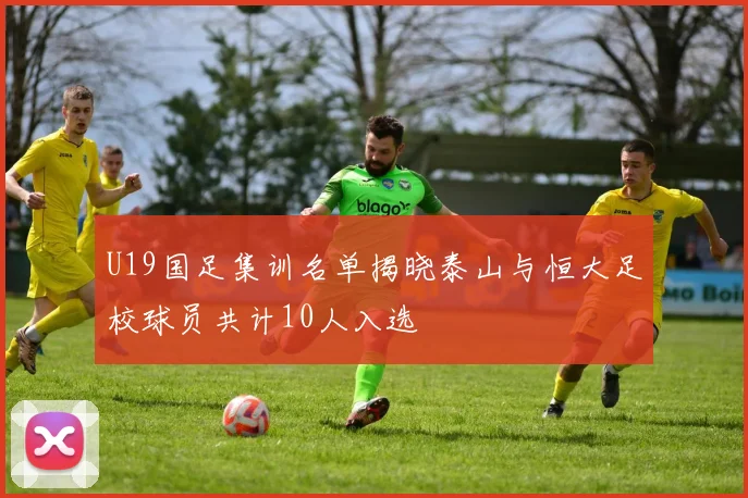 U19国足集训名单揭晓泰山与恒大足校球员共计10人入选