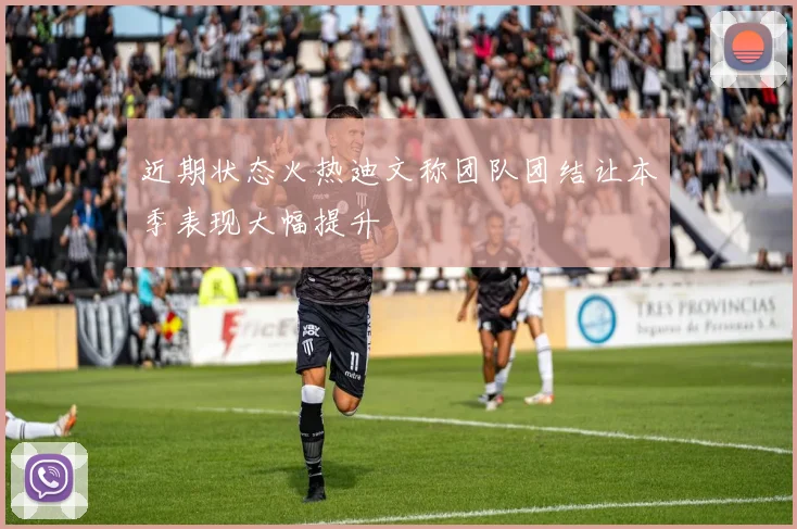 近期状态火热迪文称团队团结让本季表现大幅提升