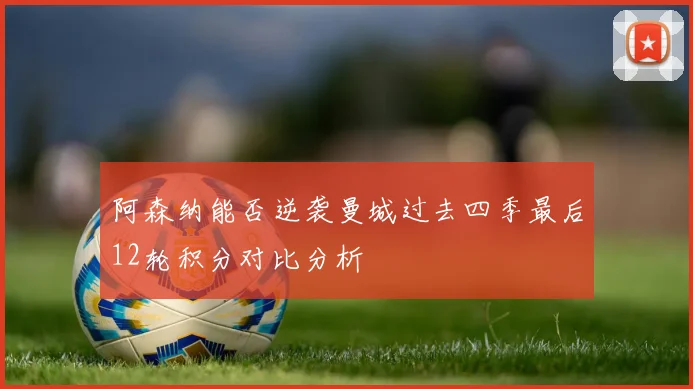 阿森纳能否逆袭曼城过去四季最后12轮积分对比分析