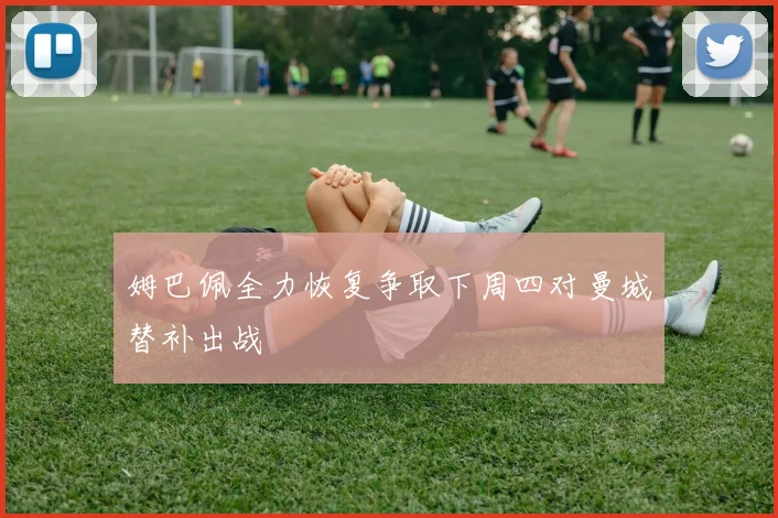 姆巴佩全力恢复争取下周四对曼城替补出战