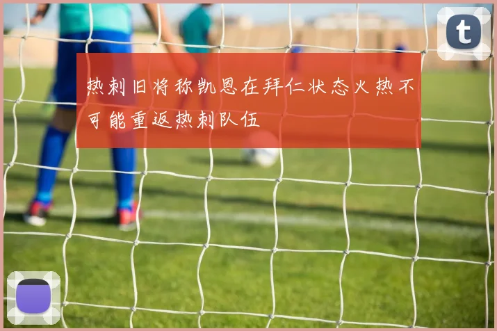 热刺旧将称凯恩在拜仁状态火热不可能重返热刺队伍