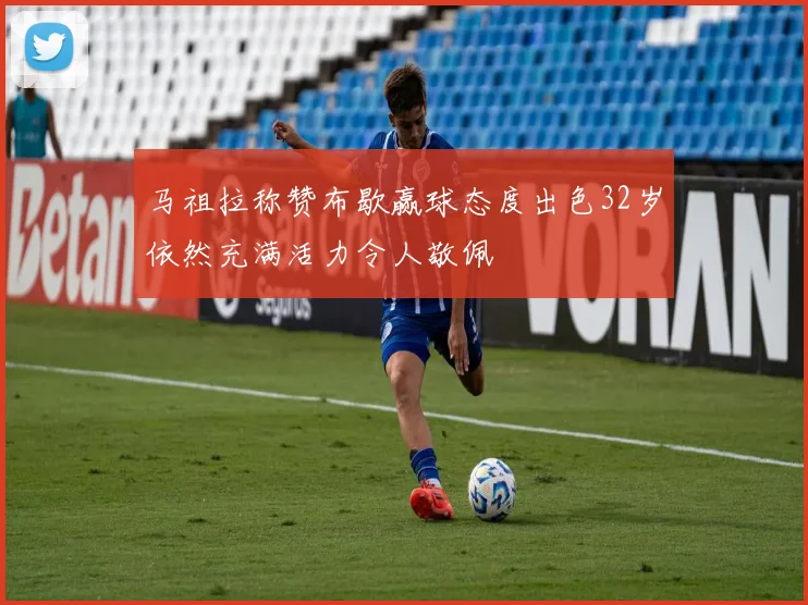 马祖拉称赞布歇赢球态度出色32岁依然充满活力令人敬佩