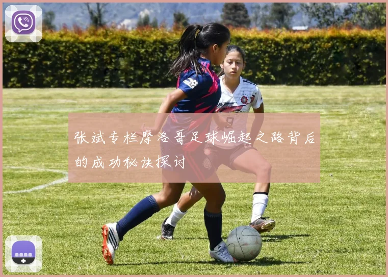 张斌专栏摩洛哥足球崛起之路背后的成功秘诀探讨
