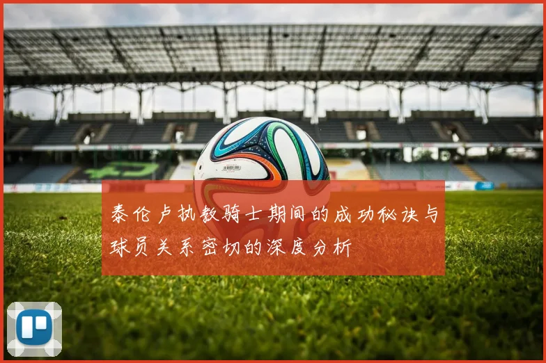 泰伦卢执教骑士期间的成功秘诀与球员关系密切的深度分析