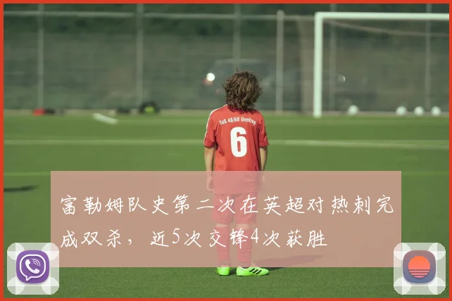 富勒姆队史第二次在英超对热刺完成双杀，近5次交锋4次获胜