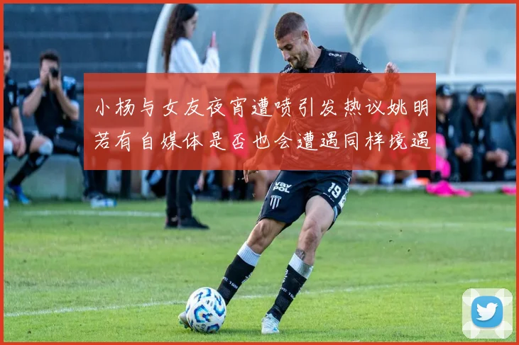 小杨与女友夜宵遭喷引发热议姚明若有自媒体是否也会遭遇同样境遇