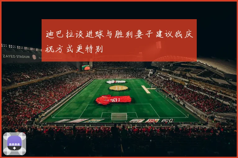 迪巴拉谈进球与胜利妻子建议我庆祝方式更特别