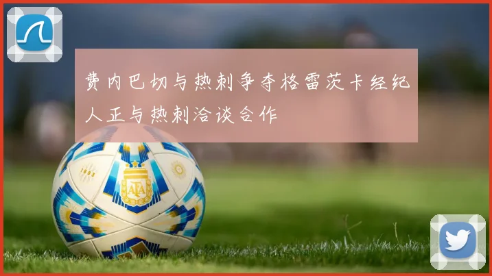 费内巴切与热刺争夺格雷茨卡经纪人正与热刺洽谈合作